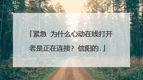紧急 为什么心动在线打开老是正在连接? 信阳的.