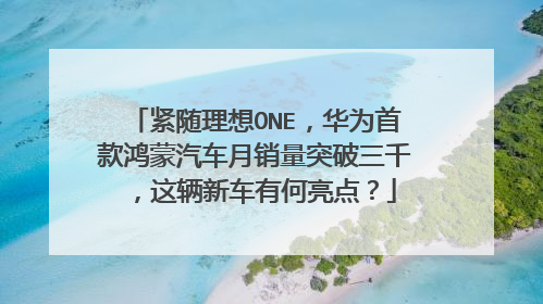 紧随理想ONE，华为首款鸿蒙汽车月销量突破三千，这辆新车有何亮点？