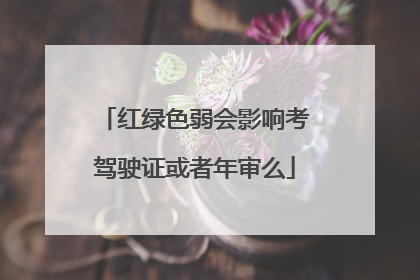 红绿色弱会影响考驾驶证或者年审么