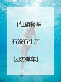 红旗轿车有没有生产过防弹车