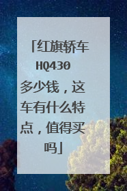 红旗轿车HQ430多少钱，这车有什么特点，值得买吗