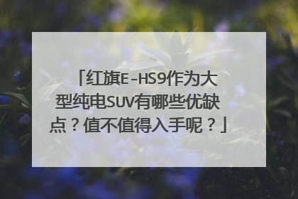 红旗E-HS9作为大型纯电SUV有哪些优缺点？值不值得入手呢？
