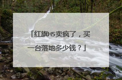 红旗H5卖疯了，买一台落地多少钱？
