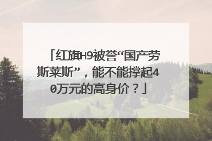 红旗H9被誉“国产劳斯莱斯”，能不能撑起40万元的高身价？