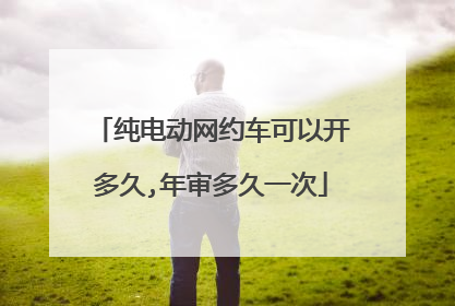 纯电动网约车可以开多久,年审多久一次
