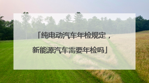 纯电动汽车年检规定，新能源汽车需要年检吗