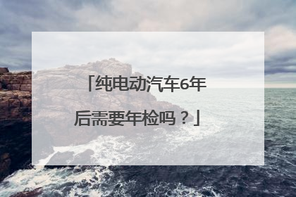 纯电动汽车6年后需要年检吗？