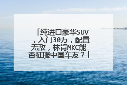 纯进口豪华SUV，入门30万，配置无敌，林肯MKC能否征服中国车友？