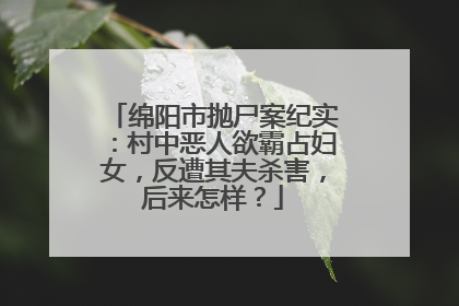 绵阳市抛尸案纪实：村中恶人欲霸占妇女，反遭其夫杀害，后来怎样？