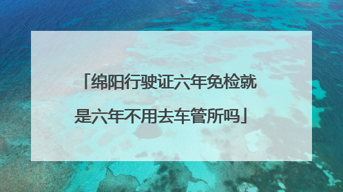 绵阳行驶证六年免检就是六年不用去车管所吗
