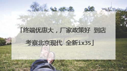 终端优惠大，厂家政策好 到店考察北京现代 全新ix35