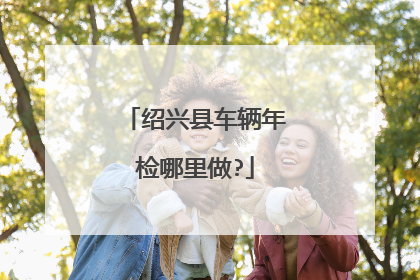 绍兴县车辆年检哪里做?