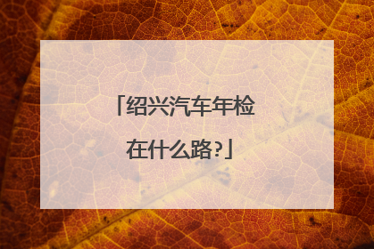 绍兴汽车年检 在什么路?