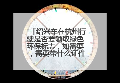 绍兴车在杭州行驶是否要领取绿色环保标志，如需要，需要带什么证件.去哪里办取，