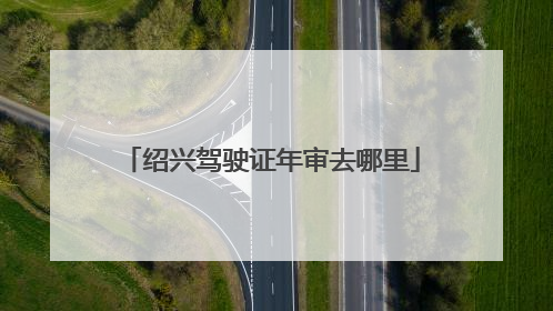 绍兴驾驶证年审去哪里