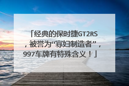 经典的保时捷GT2RS，被誉为“寡妇制造者”，997车牌有特殊含义！