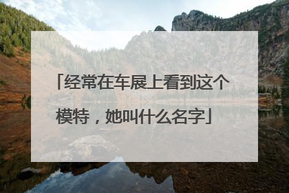 经常在车展上看到这个模特，她叫什么名字
