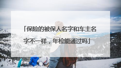 保险的被保人名字和车主名字不一样，年检能通过吗