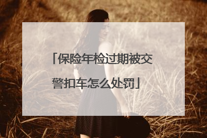 保险年检过期被交警扣车怎么处罚