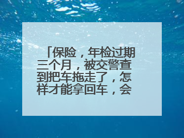 保险，年检过期三个月，被交警查到把车拖走了，怎样才能拿回车，会罚款多少