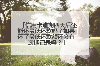 信用卡逾期四天后还能还最低还款吗？如果还了最低还款额还会有逾期记录吗？