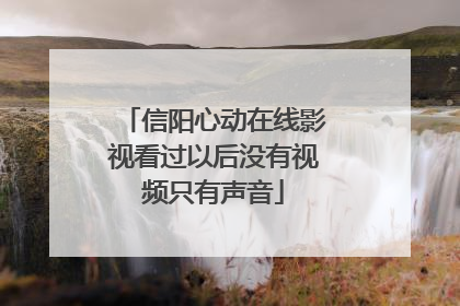 信阳心动在线影视看过以后没有视频只有声音