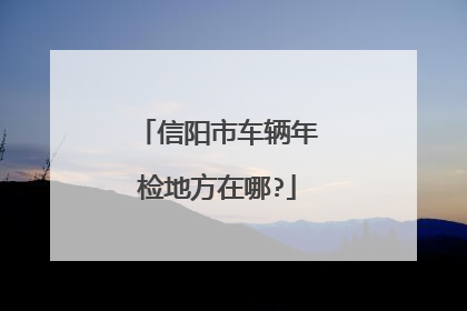 信阳市车辆年检地方在哪?