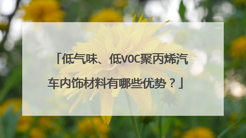 低气味、低VOC聚丙烯汽车内饰材料有哪些优势？