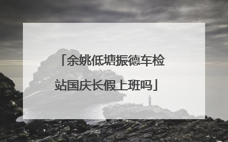 余姚低塘振德车检站国庆长假上班吗