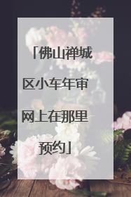 佛山禅城区小车年审网上在那里预约