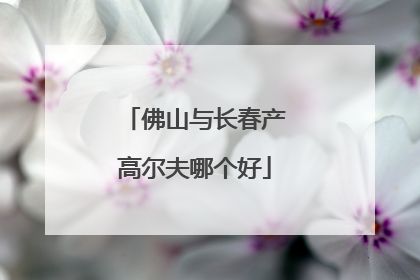 佛山与长春产高尔夫哪个好