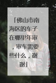佛山市南海区的车子在哪里年审，审车需要些什么，谢谢