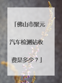 佛山市聚元汽车检测站收费是多少？