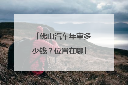 佛山汽车年审多少钱？位置在哪