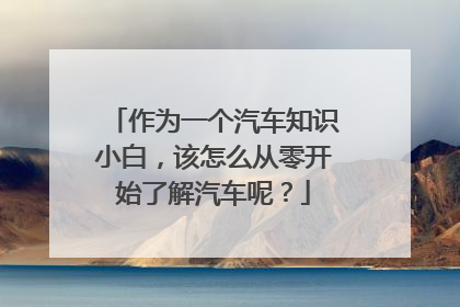 作为一个汽车知识小白，该怎么从零开始了解汽车呢？