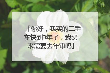 你好，我买的二手车快到3年了，我买来需要去年审吗