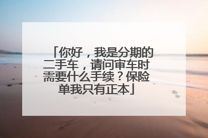 你好，我是分期的二手车，请问审车时需要什么手续？保险单我只有正本