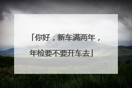 你好，新车满两年，年检要不要开车去