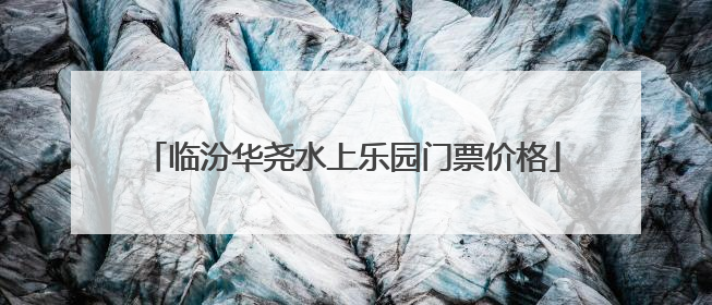 临汾华尧水上乐园门票价格