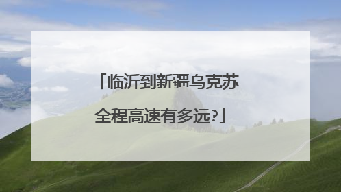 临沂到新疆乌克苏全程高速有多远?