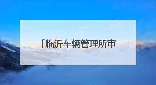 临沂车辆管理所审车需要什么手续