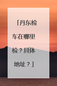 丹东检车在哪里检？具体地址？