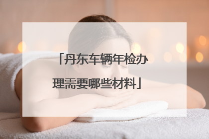 丹东车辆年检办理需要哪些材料