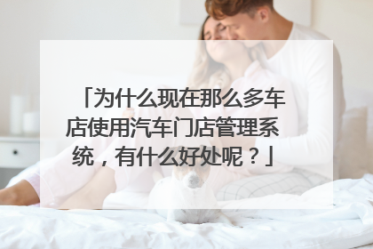 为什么现在那么多车店使用汽车门店管理系统，有什么好处呢？