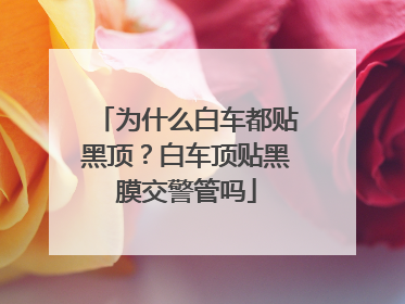 为什么白车都贴黑顶？白车顶贴黑膜交警管吗