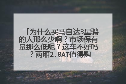 为什么买马自达3星骋的人那么少啊？市场保有量那么低呢？这车不好吗？两厢2.0AT值得购买吗？来说说