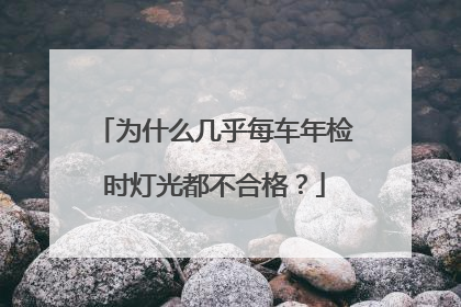 为什么几乎每车年检时灯光都不合格？