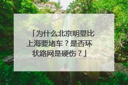 为什么北京明显比上海要堵车？是否环状路网是硬伤？