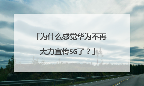 为什么感觉华为不再大力宣传5G了？