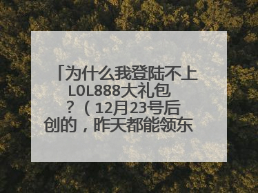 为什么我登陆不上LOL888大礼包？（12月23号后创的，昨天都能领东西，今天19级了，用户登陆不了了。。。）